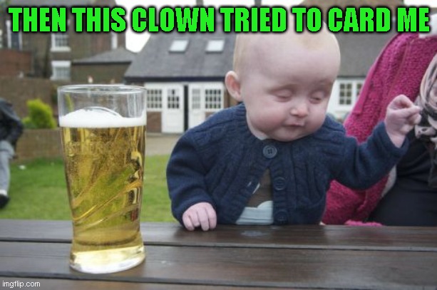 Drunk Baby Meme | THEN THIS CLOWN TRIED TO CARD ME | image tagged in memes,drunk baby | made w/ Imgflip meme maker