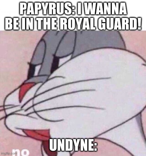 UNDYNE WHY | PAPYRUS: I WANNA BE IN THE ROYAL GUARD! UNDYNE: | image tagged in bugs bunny no | made w/ Imgflip meme maker