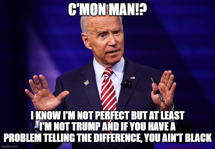 C'MON MAN!? I KNOW I'M NOT PERFECT BUT AT LEAST I'M NOT TRUMP AND IF YOU HAVE A PROBLEM TELLING THE DIFFERENCE, YOU AIN'T BLACK | image tagged in biden,come on man,you aint black | made w/ Imgflip meme maker