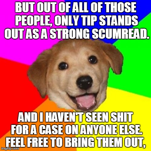 Advice Dog Meme | BUT OUT OF ALL OF THOSE PEOPLE, ONLY TIP STANDS OUT AS A STRONG SCUMREAD. AND I HAVEN'T SEEN SHIT FOR A CASE ON ANYONE ELSE. FEEL FREE TO BR | image tagged in memes,advice dog | made w/ Imgflip meme maker