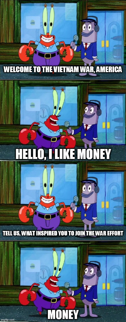 Hello I Like Money (Extended) | WELCOME TO THE VIETNAM WAR, AMERICA; HELLO, I LIKE MONEY; TELL US, WHAT INSPIRED YOU TO JOIN THE WAR EFFORT; MONEY | image tagged in hello i like money extended,vietnam,vietnam war,the vietnam war,nam,war | made w/ Imgflip meme maker