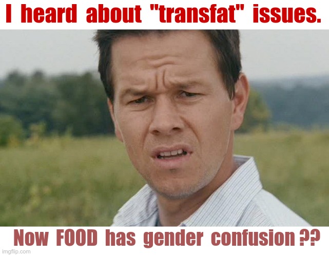 Transfat Issues | I  heard  about  "transfat"  issues. Now  FOOD  has  gender  confusion ?? | image tagged in mark wahlberg confused,gender confusion,did you just assume my gender,rick75230 | made w/ Imgflip meme maker
