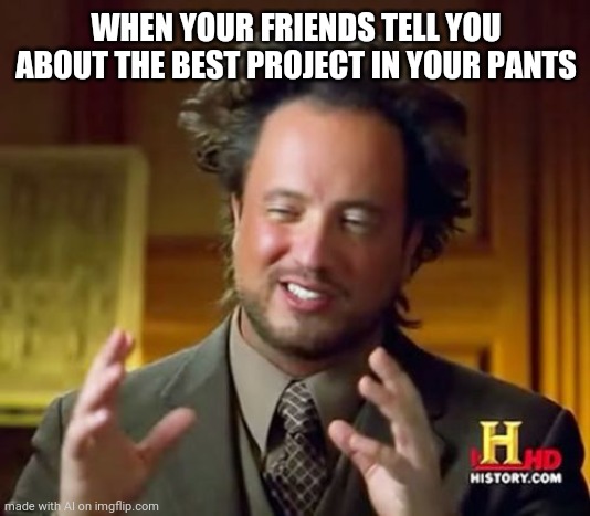 Ancient Aliens | WHEN YOUR FRIENDS TELL YOU ABOUT THE BEST PROJECT IN YOUR PANTS | image tagged in memes,ancient aliens | made w/ Imgflip meme maker