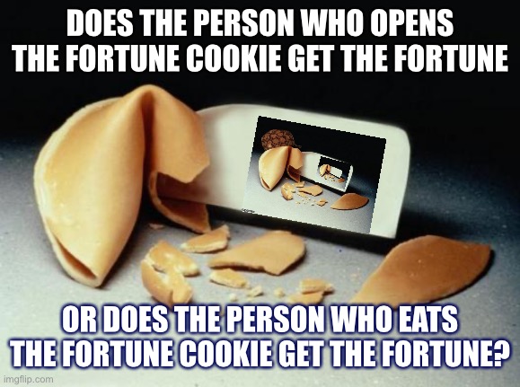 Deep thoughts | DOES THE PERSON WHO OPENS THE FORTUNE COOKIE GET THE FORTUNE; OR DOES THE PERSON WHO EATS THE FORTUNE COOKIE GET THE FORTUNE? | image tagged in fortune cookie,deep thoughts,question,inception,woah,unfortunate cookie | made w/ Imgflip meme maker
