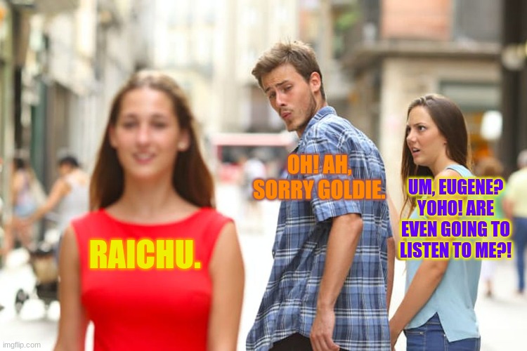 Distracted Boyfriend | OH! AH, SORRY GOLDIE. UM, EUGENE? YOHO! ARE EVEN GOING TO LISTEN TO ME?! RAICHU. | image tagged in memes,distracted boyfriend | made w/ Imgflip meme maker