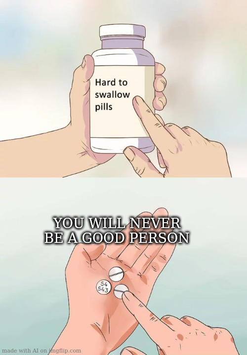 Hard To Swallow Pills Meme | YOU WILL NEVER BE A GOOD PERSON | image tagged in memes,hard to swallow pills | made w/ Imgflip meme maker