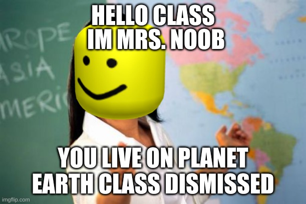 Unhelpful High School Teacher Meme | HELLO CLASS; IM MRS. NOOB; YOU LIVE ON PLANET EARTH CLASS DISMISSED | image tagged in memes,unhelpful high school teacher | made w/ Imgflip meme maker