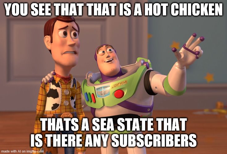 the ai i wierd | YOU SEE THAT THAT IS A HOT CHICKEN; THATS A SEA STATE THAT IS THERE ANY SUBSCRIBERS | image tagged in memes,x x everywhere | made w/ Imgflip meme maker