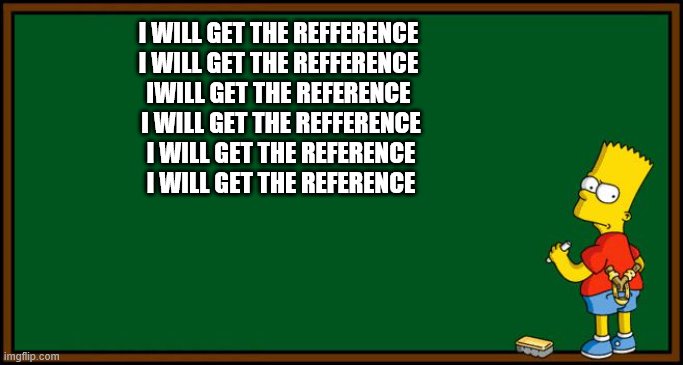 Bart Simpson - chalkboard | I WILL GET THE REFFERENCE
I WILL GET THE REFFERENCE
IWILL GET THE REFERENCE; I WILL GET THE REFFERENCE
I WILL GET THE REFERENCE
I WILL GET THE REFERENCE | image tagged in bart simpson - chalkboard | made w/ Imgflip meme maker