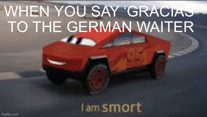 I am smort | WHEN YOU SAY ‘GRACIAS’ TO THE GERMAN WAITER | image tagged in i am smort | made w/ Imgflip meme maker