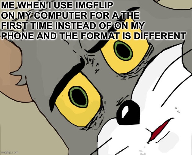 Literally today | ME WHEN I USE IMGFLIP ON MY COMPUTER FOR A THE FIRST TIME INSTEAD OF ON MY PHONE AND THE FORMAT IS DIFFERENT | image tagged in memes,unsettled tom | made w/ Imgflip meme maker