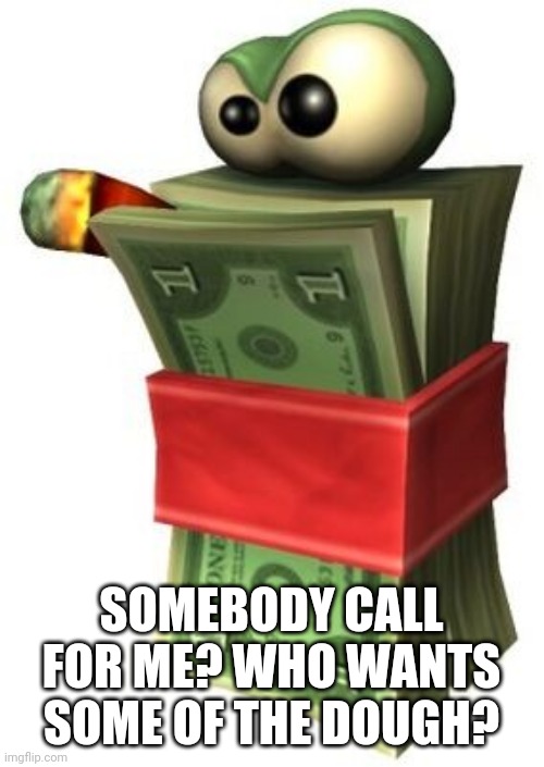 SOMEBODY CALL FOR ME? WHO WANTS SOME OF THE DOUGH? | image tagged in money | made w/ Imgflip meme maker