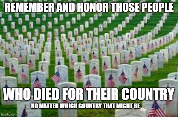 Memorial Day | REMEMBER AND HONOR THOSE PEOPLE; WHO DIED FOR THEIR COUNTRY; NO MATTER WHICH COUNTRY THAT MIGHT BE | image tagged in memorial day,fought and died,kia,country's heroes,heroes | made w/ Imgflip meme maker