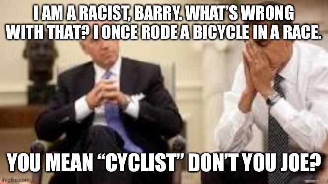 Obama and Biden | I AM A RACIST, BARRY. WHAT’S WRONG WITH THAT? I ONCE RODE A BICYCLE IN A RACE. YOU MEAN “CYCLIST” DON’T YOU JOE? | image tagged in obama and biden | made w/ Imgflip meme maker