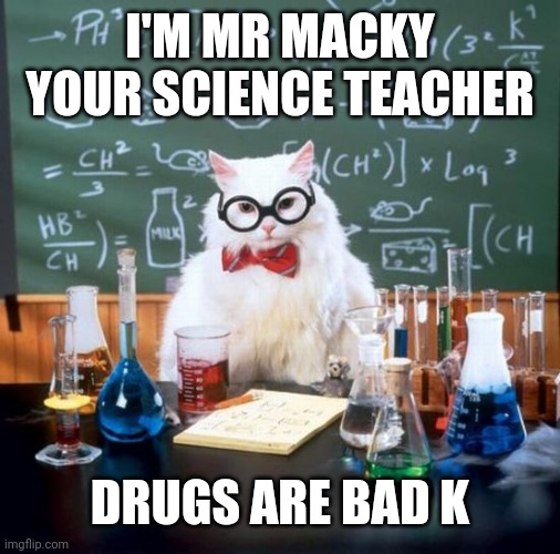 Chemistry Cat | I'M MR MACKY YOUR SCIENCE TEACHER; DRUGS ARE BAD K | image tagged in memes,chemistry cat | made w/ Imgflip meme maker