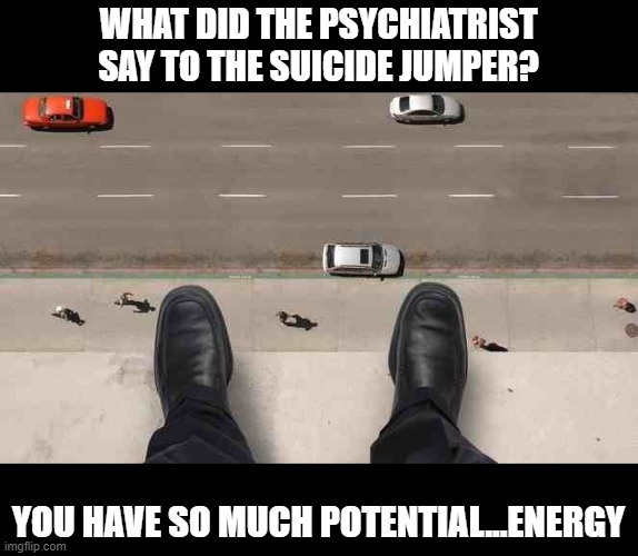 Suicide Physics | WHAT DID THE PSYCHIATRIST SAY TO THE SUICIDE JUMPER? YOU HAVE SO MUCH POTENTIAL...ENERGY | image tagged in jumper | made w/ Imgflip meme maker