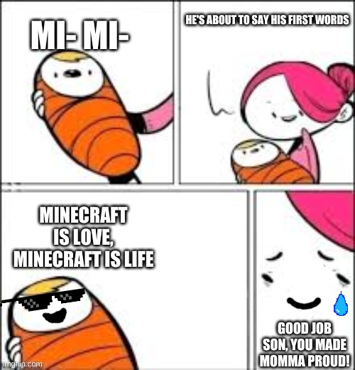 Minecraft is love, Minecraft is life | HE'S ABOUT TO SAY HIS FIRST WORDS; MI- MI-; MINECRAFT IS LOVE, MINECRAFT IS LIFE; GOOD JOB SON, YOU MADE MOMMA PROUD! | image tagged in he's about to say his first words,minecraft | made w/ Imgflip meme maker