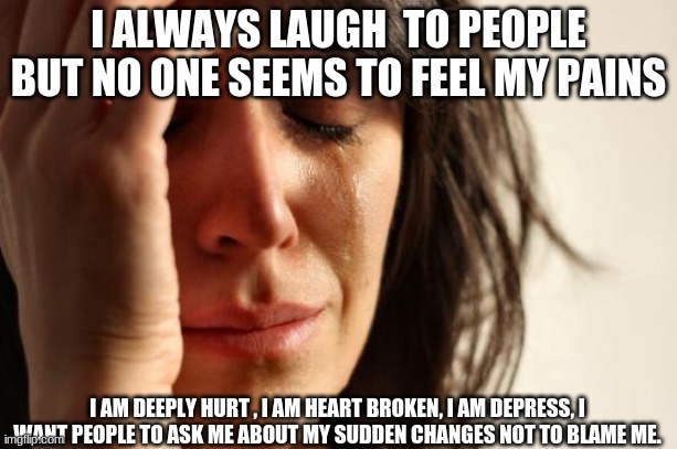 First World Problems Meme | I ALWAYS LAUGH  TO PEOPLE BUT NO ONE SEEMS TO FEEL MY PAINS; I AM DEEPLY HURT , I AM HEART BROKEN, I AM DEPRESS, I WANT PEOPLE TO ASK ME ABOUT MY SUDDEN CHANGES NOT TO BLAME ME. | image tagged in memes,first world problems | made w/ Imgflip meme maker