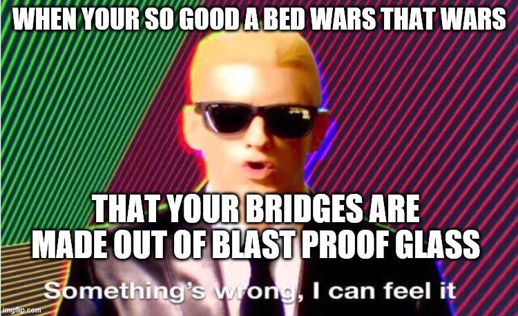 Something’s wrong | WHEN YOUR SO GOOD A BED WARS THAT WARS; THAT YOUR BRIDGES ARE MADE OUT OF BLAST PROOF GLASS | image tagged in somethings wrong | made w/ Imgflip meme maker