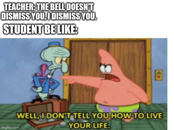 TEACHER: THE BELL DOESN'T DISMISS YOU, I DISMISS YOU. STUDENT BE LIKE: | made w/ Imgflip meme maker