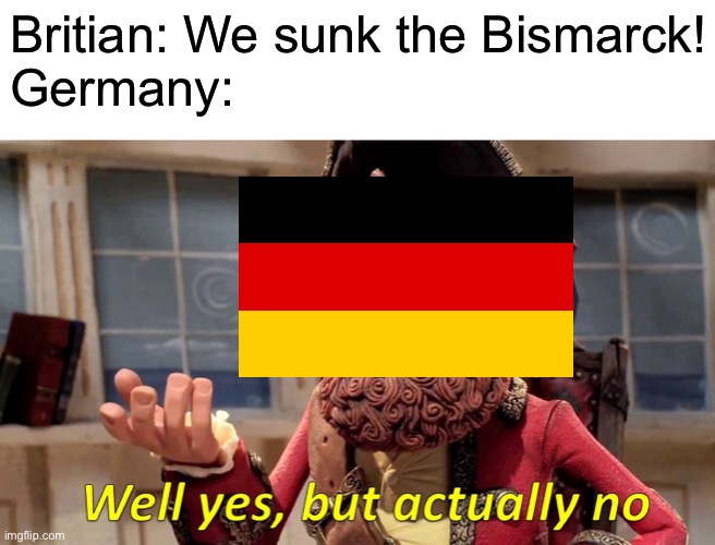 The Bismarck was scuttled | Britian: We sunk the Bismarck!
Germany: | image tagged in memes,well yes but actually no | made w/ Imgflip meme maker