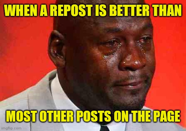 crying michael jordan | WHEN A REPOST IS BETTER THAN; MOST OTHER POSTS ON THE PAGE | image tagged in crying michael jordan,memes,reposts | made w/ Imgflip meme maker