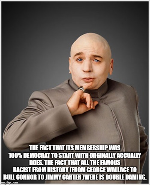 Dr Evil Meme | THE FACT THAT ITS MEMBERSHIP WAS 100% DEMOCRAT TO START WITH ORGINALLY ACCUALLY DOES. THE FACT THAT ALL THE FAMOUS RACIST FROM HISTORY (FROM | image tagged in memes,dr evil | made w/ Imgflip meme maker