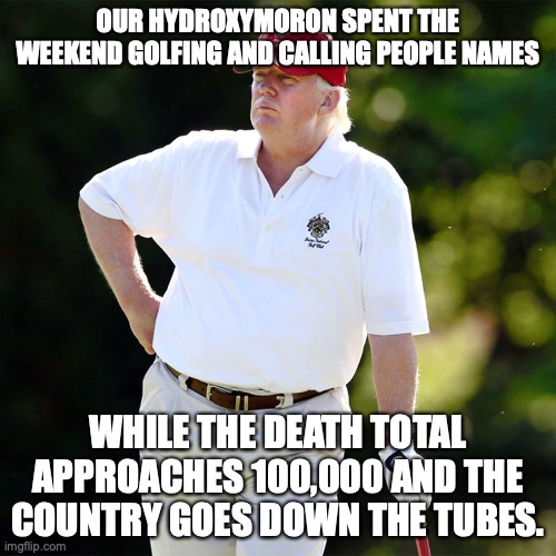 Trump golf relax | OUR HYDROXYMORON SPENT THE WEEKEND GOLFING AND CALLING PEOPLE NAMES; WHILE THE DEATH TOTAL APPROACHES 100,000 AND THE COUNTRY GOES DOWN THE TUBES. | image tagged in trump golf relax | made w/ Imgflip meme maker