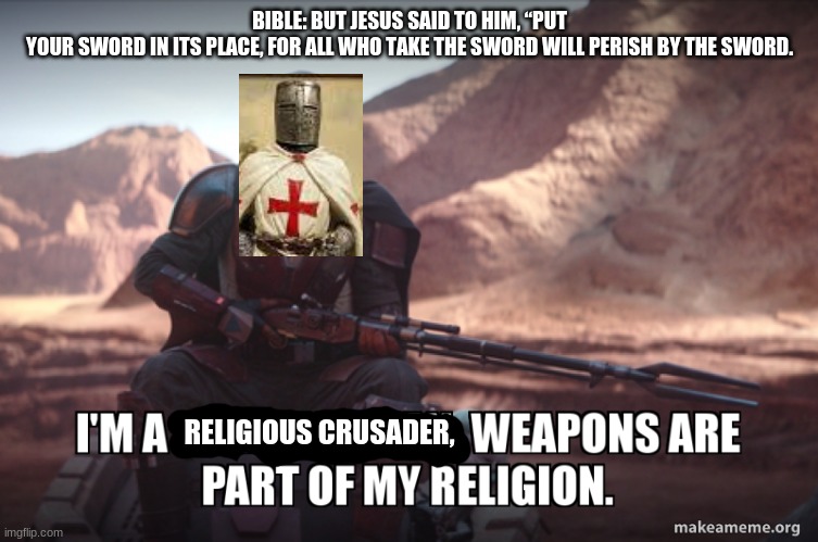 BIBLE: BUT JESUS SAID TO HIM, “PUT YOUR SWORD IN ITS PLACE, FOR ALL WHO TAKE THE SWORD WILL PERISH BY THE SWORD. RELIGIOUS CRUSADER, | made w/ Imgflip meme maker