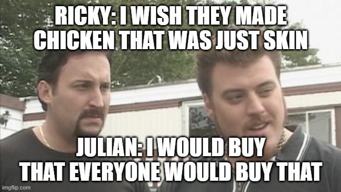chicken |  RICKY: I WISH THEY MADE CHICKEN THAT WAS JUST SKIN; JULIAN: I WOULD BUY THAT EVERYONE WOULD BUY THAT | image tagged in f is for family,tpb,ricky,julian,funny memes | made w/ Imgflip meme maker