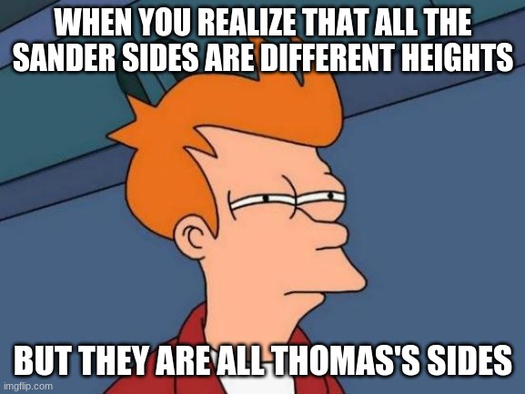 I'm not wrong | WHEN YOU REALIZE THAT ALL THE SANDER SIDES ARE DIFFERENT HEIGHTS; BUT THEY ARE ALL THOMAS'S SIDES | image tagged in memes,futurama fry,thomas sanders | made w/ Imgflip meme maker
