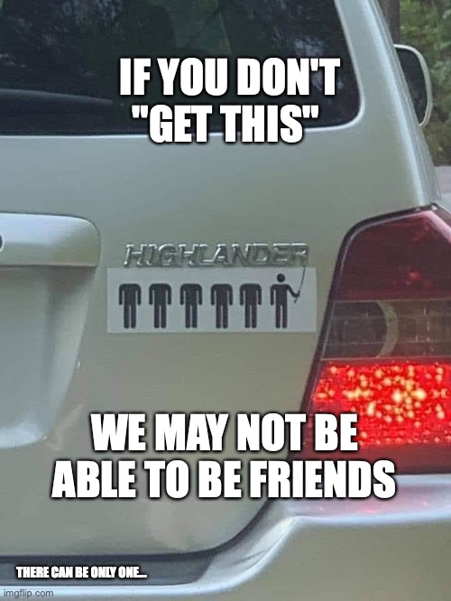 Highlander | IF YOU DON'T "GET THIS"; WE MAY NOT BE ABLE TO BE FRIENDS; THERE CAN BE ONLY ONE... | image tagged in funny | made w/ Imgflip meme maker