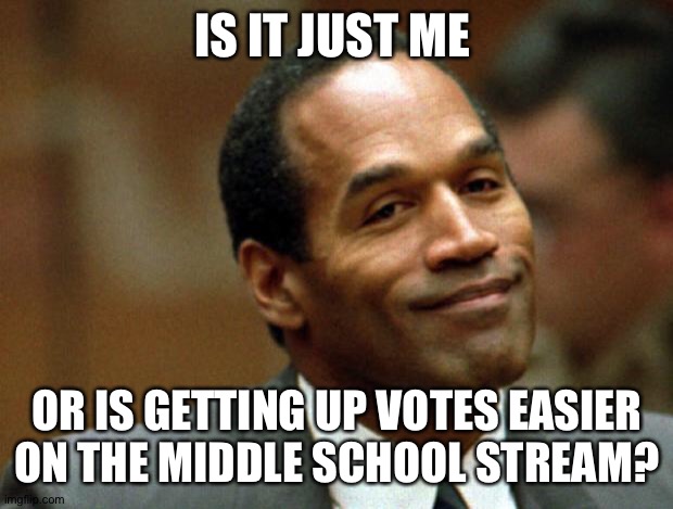 Getting up votes in middle school stream is easier than tun stream | IS IT JUST ME; OR IS GETTING UP VOTES EASIER ON THE MIDDLE SCHOOL STREAM? | image tagged in oj simpson smiling,funny memes | made w/ Imgflip meme maker