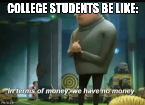 In terms of money | COLLEGE STUDENTS BE LIKE: | image tagged in in terms of money | made w/ Imgflip meme maker