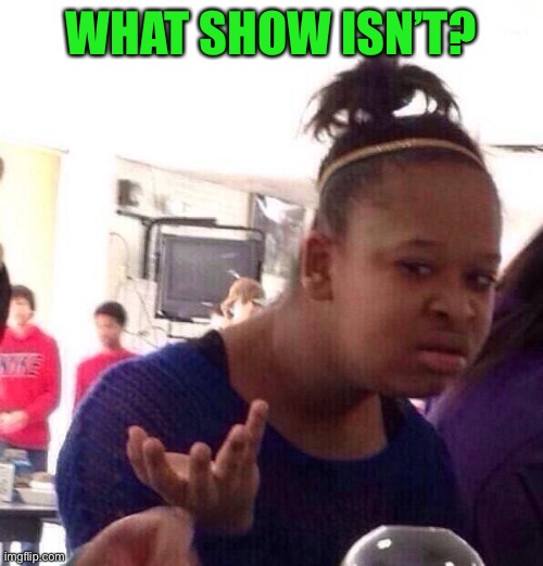 Black Girl Wat Meme | WHAT SHOW ISN’T? | image tagged in memes,black girl wat | made w/ Imgflip meme maker