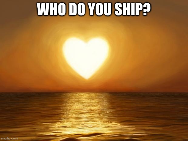 Love | WHO DO YOU SHIP? | image tagged in love,not a ship | made w/ Imgflip meme maker