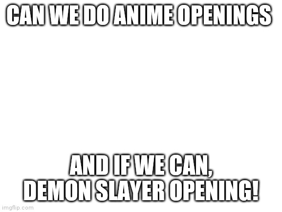 Blank White Template | CAN WE DO ANIME OPENINGS; AND IF WE CAN, DEMON SLAYER OPENING! | image tagged in blank white template | made w/ Imgflip meme maker
