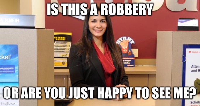 Lady teller | IS THIS A ROBBERY OR ARE YOU JUST HAPPY TO SEE ME? | image tagged in lady teller | made w/ Imgflip meme maker