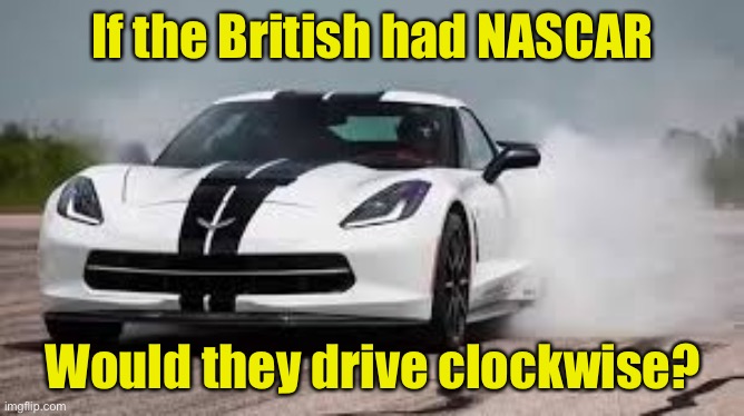 British NASCAR | If the British had NASCAR; Would they drive clockwise? | image tagged in race car,leftist | made w/ Imgflip meme maker