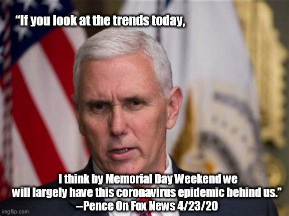 “If you look at the trends today, I think by Memorial Day Weekend we will largely have this coronavirus epidemic behind us.”
--Pence On Fox News 4/23/20 | image tagged in mike pence,epic fail,task failed successfully,covid-19 | made w/ Imgflip meme maker