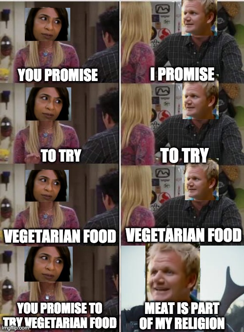 This is from Gordon's Great Escape Indias EP3 | I PROMISE; YOU PROMISE; TO TRY; TO TRY; VEGETARIAN FOOD; VEGETARIAN FOOD; YOU PROMISE TO TRY VEGETARIAN FOOD; MEAT IS PART OF MY RELIGION | image tagged in friends joey teached french,vegetarian,gordon ramsey | made w/ Imgflip meme maker