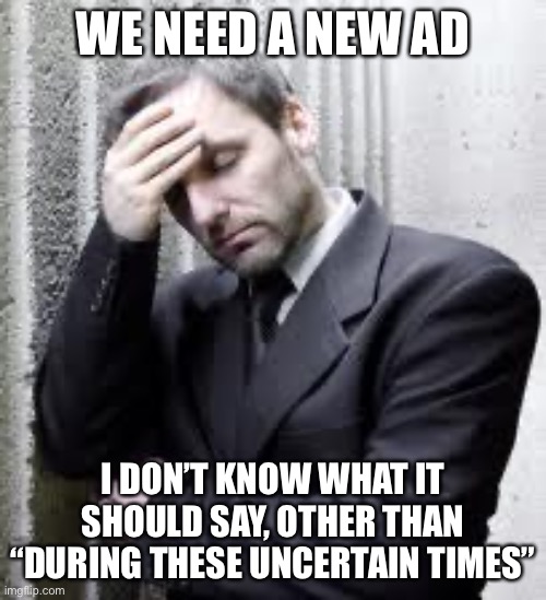 CEO Problems | WE NEED A NEW AD I DON’T KNOW WHAT IT SHOULD SAY, OTHER THAN “DURING THESE UNCERTAIN TIMES” | image tagged in ceo problems | made w/ Imgflip meme maker