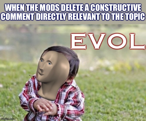 There seems to be a profound misunderstanding on the part of the Mods as to what constitutes “spam.” | WHEN THE MODS DELETE A CONSTRUCTIVE COMMENT DIRECTLY RELEVANT TO THE TOPIC | image tagged in evol,imgflip mods,mods,the daily struggle imgflip edition,first world imgflip problems,imgflip community | made w/ Imgflip meme maker
