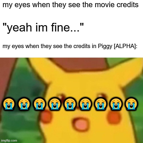 i cri | my eyes when they see the movie credits; "yeah im fine..."; my eyes when they see the credits in Piggy [ALPHA]:; 😭😭😭😭😭😭😭😭😭 | image tagged in piggy | made w/ Imgflip meme maker