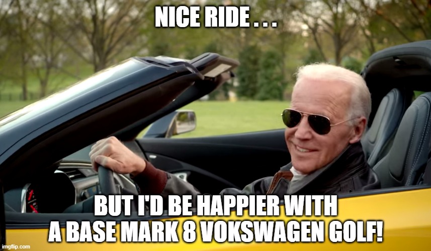 Joe Biden Mark 8 VW Golf | NICE RIDE . . . BUT I'D BE HAPPIER WITH A BASE MARK 8 VOKSWAGEN GOLF! | image tagged in joe biden,car,vw golf,bring the base mark 8 golf to america | made w/ Imgflip meme maker