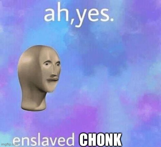 Ah Yes enslaved | CHONK | image tagged in ah yes enslaved | made w/ Imgflip meme maker