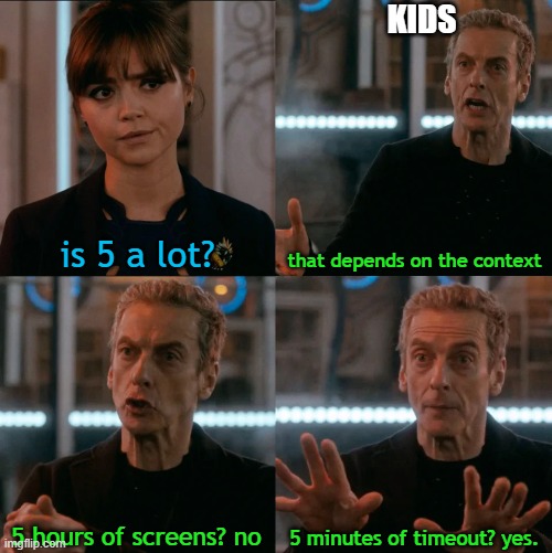Kids in a nutshell. | KIDS; is 5 a lot? that depends on the context; 5 minutes of timeout? yes. 5 hours of screens? no | image tagged in is four a lot,memes,kids,electronics,parenting,funny | made w/ Imgflip meme maker