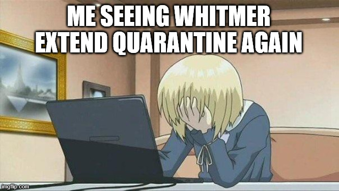 This has been out of hand for weeks | ME SEEING WHITMER EXTEND QUARANTINE AGAIN | image tagged in anime face palm,memes,politics | made w/ Imgflip meme maker