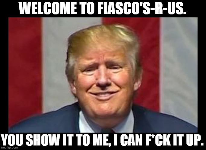 An unbroken record of consistency. | WELCOME TO FIASCO'S-R-US. YOU SHOW IT TO ME, I CAN F*CK IT UP. | image tagged in trump,incompetence,fool,jerk,loser,idiot | made w/ Imgflip meme maker
