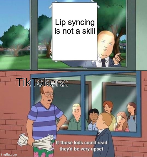 Bobby Hill Kids No Watermark | Lip syncing is not a skill; TikTokers: | image tagged in bobby hill kids no watermark | made w/ Imgflip meme maker